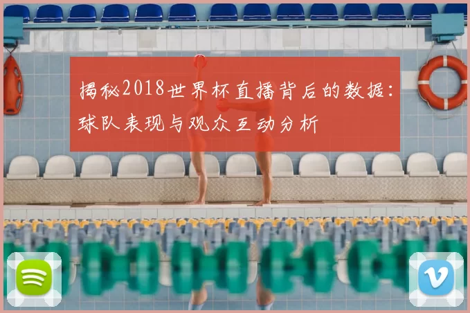 揭秘2018世界杯直播背后的数据：球队表现与观众互动分析