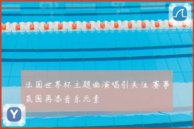 法国世界杯主题曲演唱引关注 赛事氛围再添音乐元素