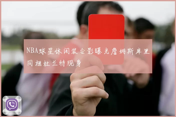 NBA球星休闲装合影曝光詹姆斯库里同框杜兰特现身