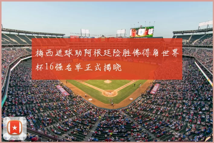 梅西进球助阿根廷险胜佛得角世界杯16强名单正式揭晓