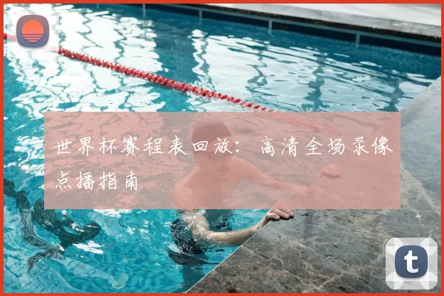 世界杯赛程表回放:高清全场录像点播指南