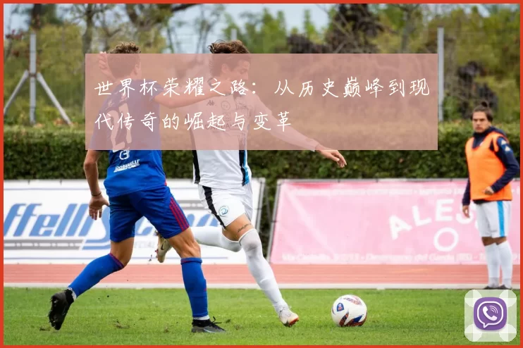 世界杯荣耀之路:从历史巅峰到现代传奇的崛起与变革