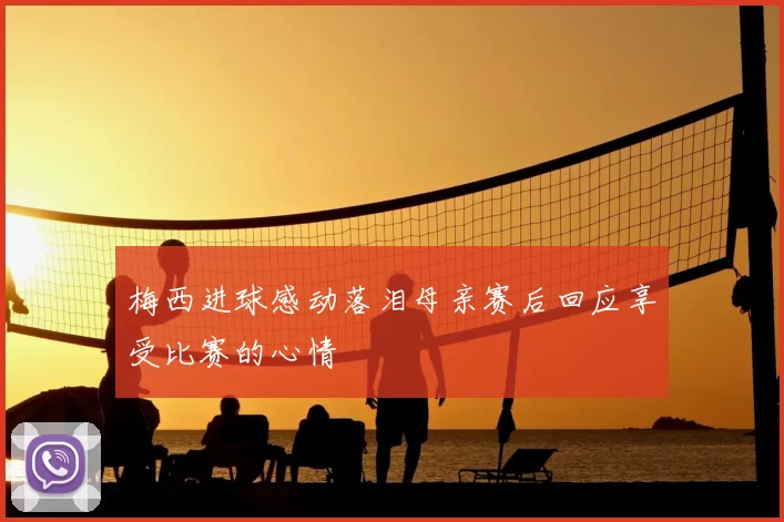 梅西进球感动落泪母亲赛后回应享受比赛的心情