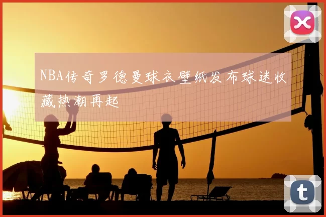NBA传奇罗德曼球衣壁纸发布球迷收藏热潮再起