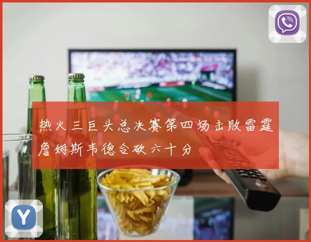 热火三巨头总决赛第四场击败雷霆詹姆斯韦德合砍六十分
