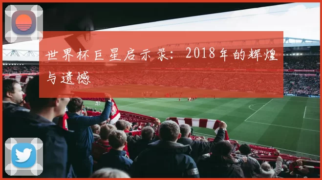 世界杯巨星启示录：2018年的辉煌与遗憾