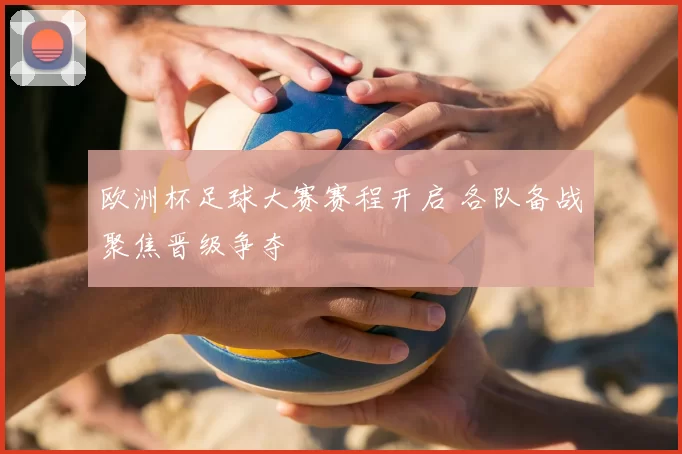欧洲杯足球大赛赛程开启 各队备战聚焦晋级争夺