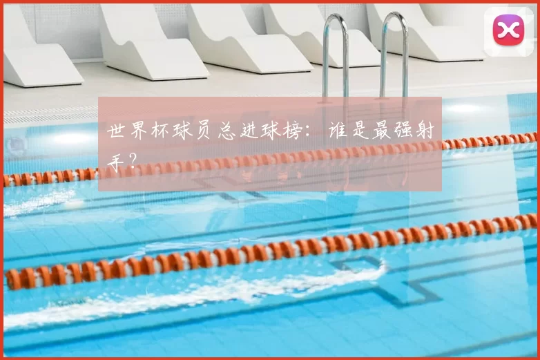 世界杯球员总进球榜：谁是最强射手？