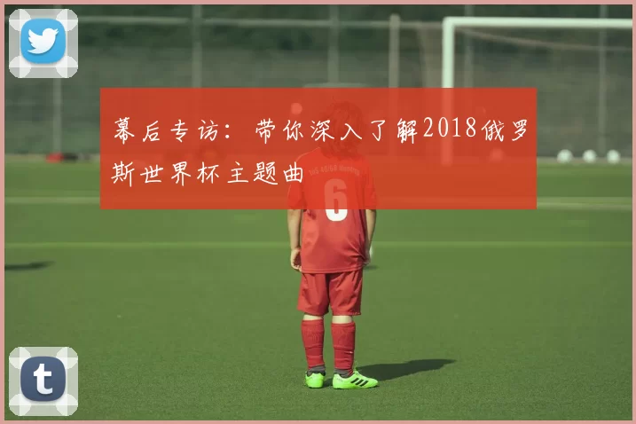 幕后专访:带你深入了解2018俄罗斯世界杯主题曲