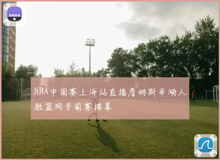 NBA中国赛上海站直播詹姆斯率湖人胜篮网季前赛揭幕