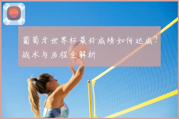 葡萄牙世界杯最好成绩如何达成?战术与历程全解析