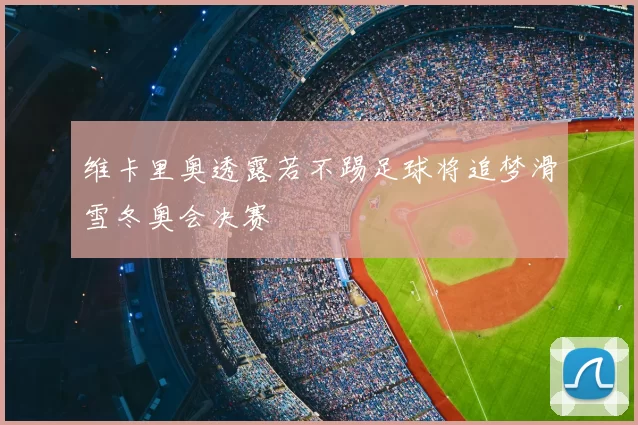 维卡里奥透露若不踢足球将追梦滑雪冬奥会决赛