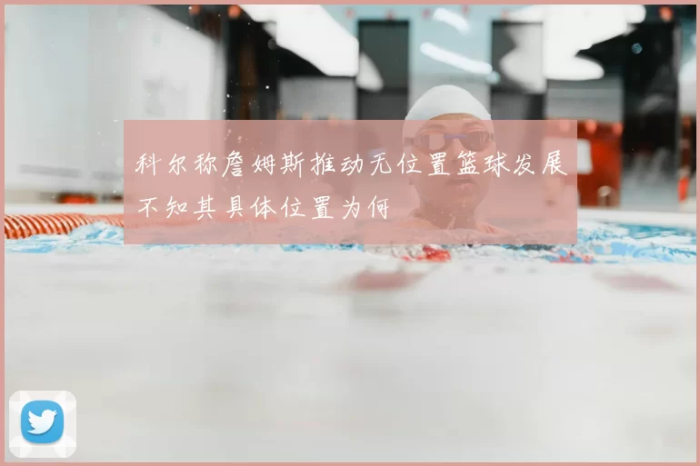 科尔称詹姆斯推动无位置篮球发展不知其具体位置为何