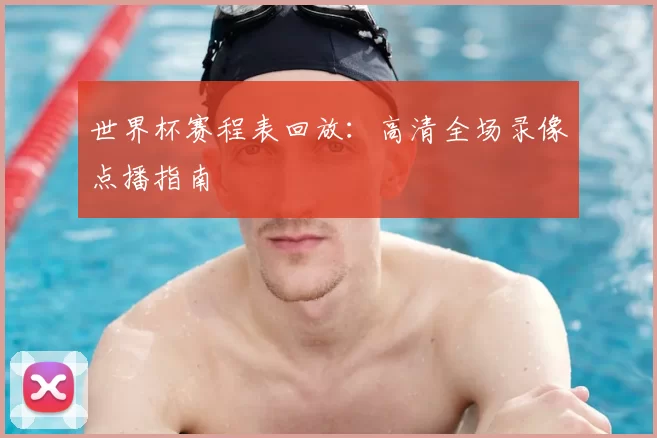 世界杯赛程表回放:高清全场录像点播指南