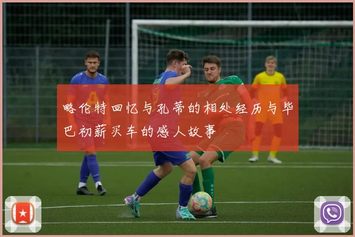 略伦特回忆与孔蒂的相处经历与毕巴初薪买车的感人故事