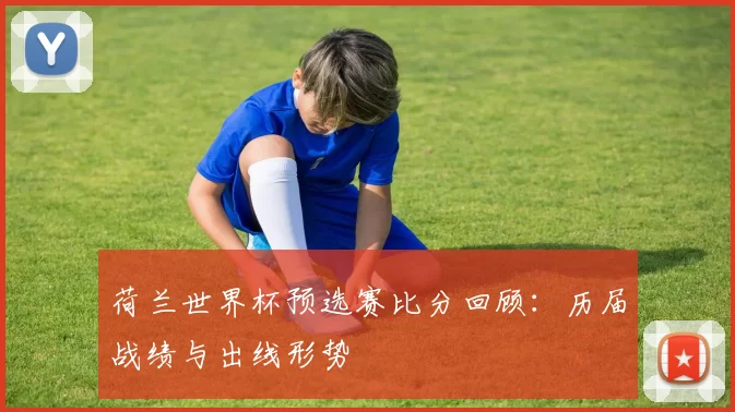 荷兰世界杯预选赛比分回顾:历届战绩与出线形势