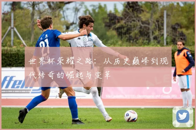 世界杯荣耀之路：从历史巅峰到现代传奇的崛起与变革