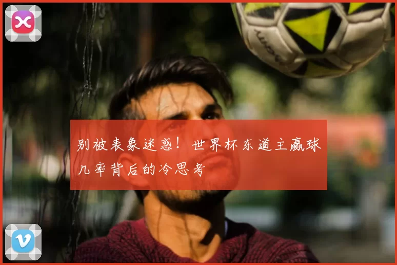 别被表象迷惑!世界杯东道主赢球几率背后的冷思考