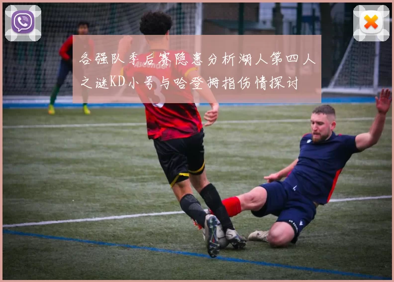 各强队季后赛隐患分析湖人第四人之谜KD小号与哈登拇指伤情探讨