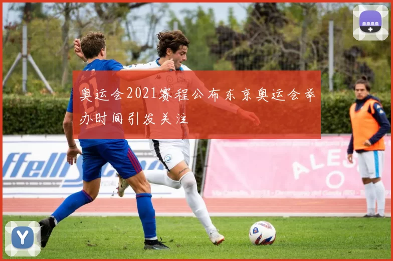奥运会2021赛程公布东京奥运会举办时间引发关注