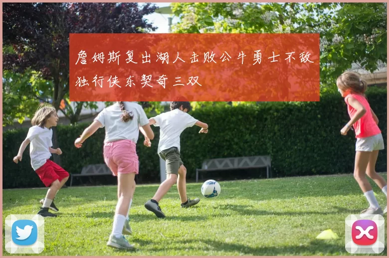 詹姆斯复出湖人击败公牛勇士不敌独行侠东契奇三双