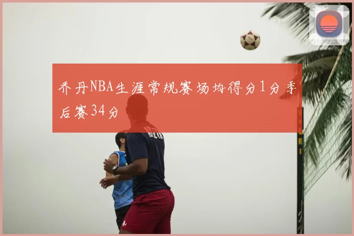乔丹NBA生涯常规赛场均得分1分季后赛34分
