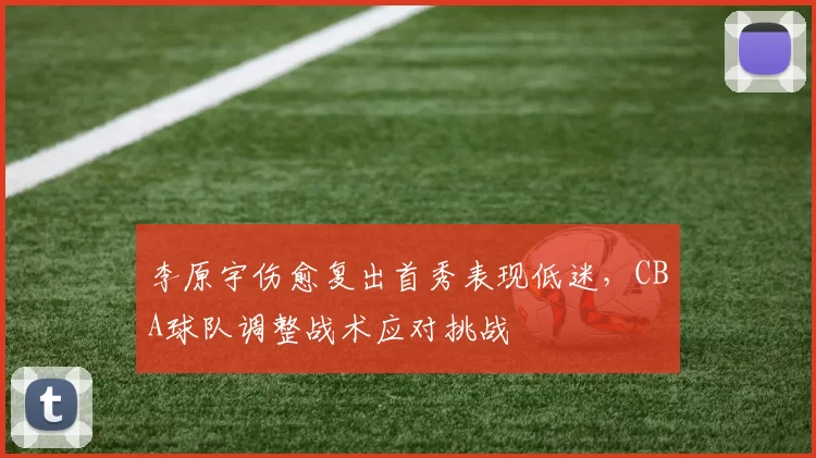 李原宇伤愈复出首秀表现低迷,CBA球队调整战术应对挑战