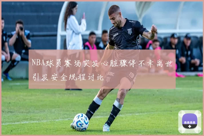 NBA球员赛场突发心脏骤停不幸离世引发安全规程讨论