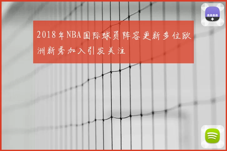 2018年NBA国际球员阵容更新多位欧洲新秀加入引发关注