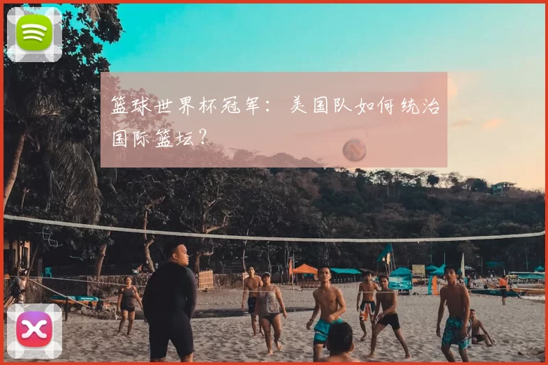 篮球世界杯冠军：美国队如何统治国际篮坛？