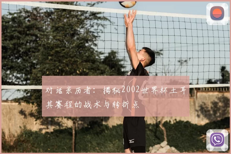 对话亲历者:揭秘2002世界杯土耳其赛程的战术与转折点