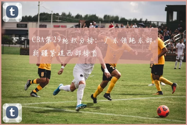 CBA第29轮积分榜:广东领跑东部,新疆紧追西部榜首
