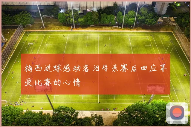 梅西进球感动落泪母亲赛后回应享受比赛的心情