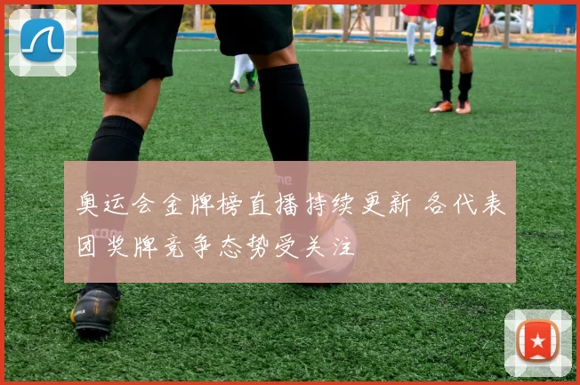 奥运会金牌榜直播持续更新 各代表团奖牌竞争态势受关注