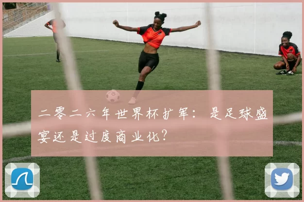 二零二六年世界杯扩军:是足球盛宴还是过度商业化?