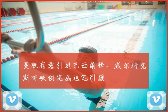 曼联有意引进巴西前锋,威尔科克斯将破例完成这笔引援
