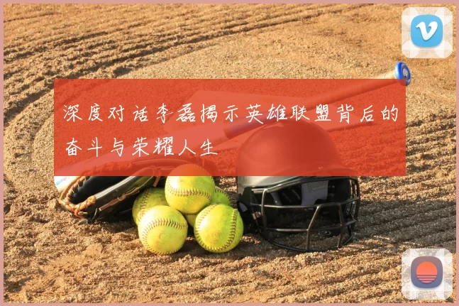 深度对话李磊揭示英雄联盟背后的奋斗与荣耀人生