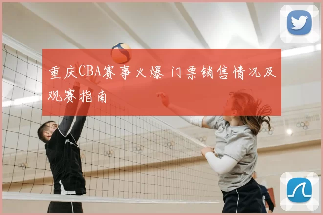 重庆CBA赛事火爆 门票销售情况及观赛指南