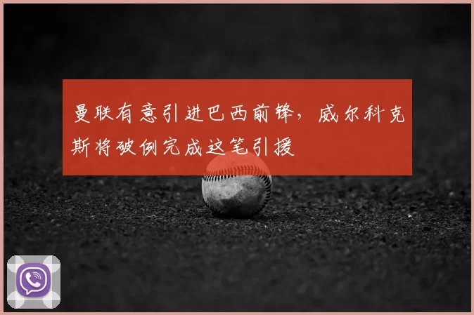 曼联有意引进巴西前锋，威尔科克斯将破例完成这笔引援
