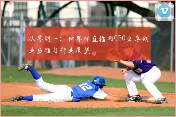 从零到一:世界杯直播网CEO分享创业历程与行业展望