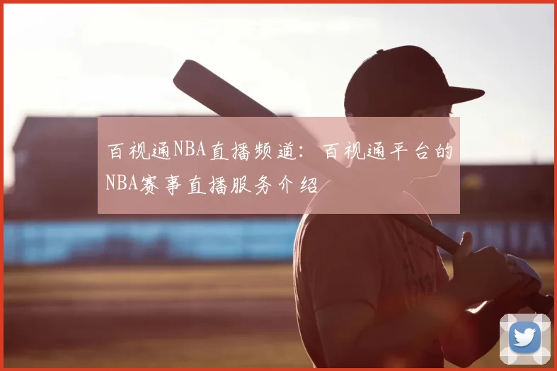 百视通NBA直播频道:百视通平台的NBA赛事直播服务介绍