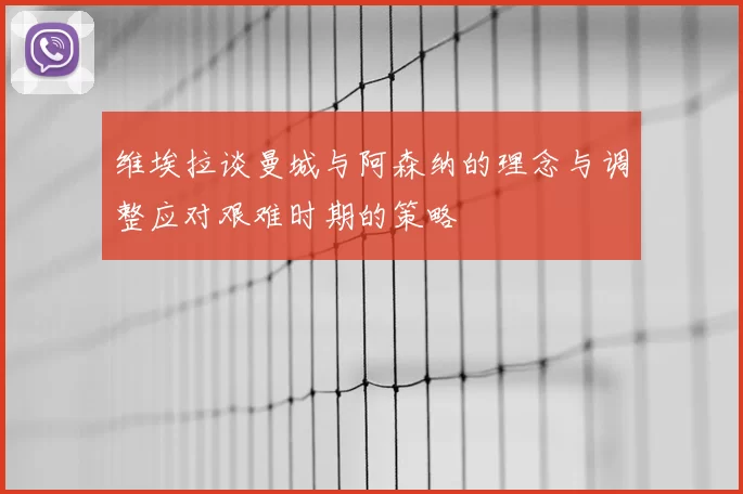 维埃拉谈曼城与阿森纳的理念与调整应对艰难时期的策略