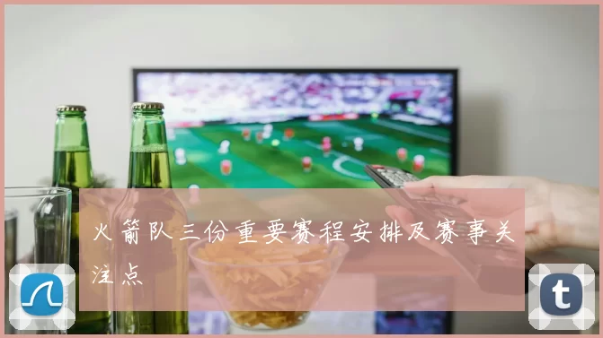 火箭队三份重要赛程安排及赛事关注点