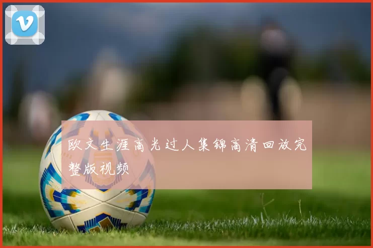 欧文生涯高光过人集锦高清回放完整版视频