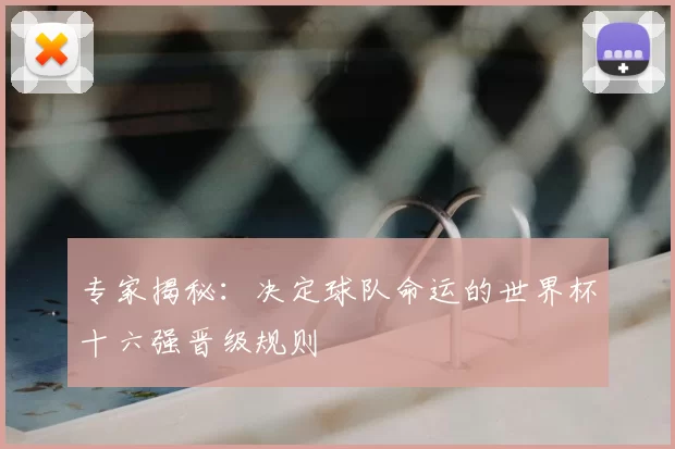 专家揭秘:决定球队命运的世界杯十六强晋级规则