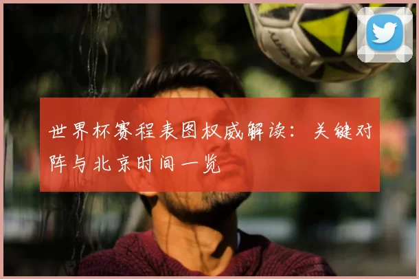 世界杯赛程表图权威解读:关键对阵与北京时间一览