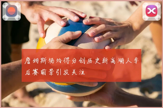 詹姆斯场均得分创历史新高湖人季后赛前景引发关注