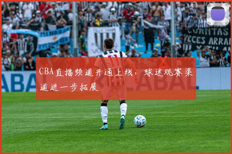CBA直播频道开通上线，球迷观赛渠道进一步拓展