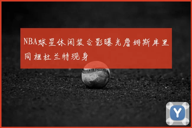 NBA球星休闲装合影曝光詹姆斯库里同框杜兰特现身