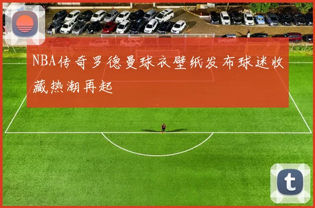 NBA传奇罗德曼球衣壁纸发布球迷收藏热潮再起